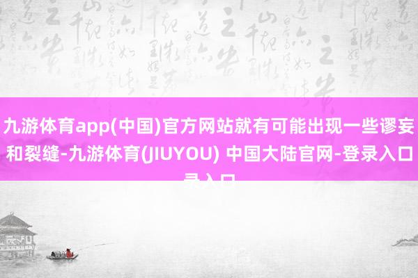 九游体育app(中国)官方网站就有可能出现一些谬妄和裂缝-九游体育(JIUYOU) 中国大陆官网-登录入口