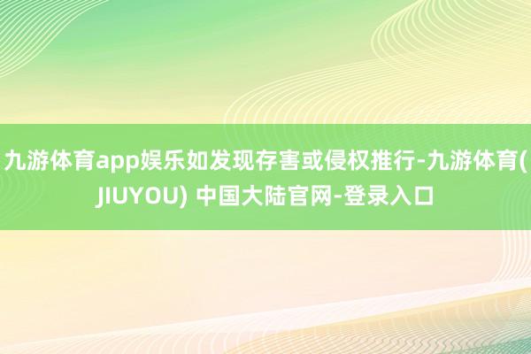 九游体育app娱乐如发现存害或侵权推行-九游体育(JIUYOU) 中国大陆官网-登录入口