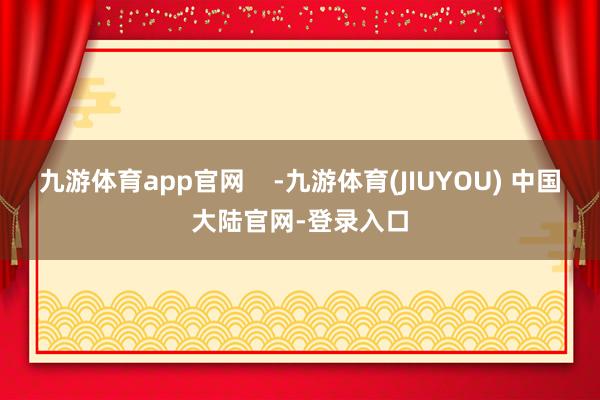 九游体育app官网    -九游体育(JIUYOU) 中国大陆官网-登录入口