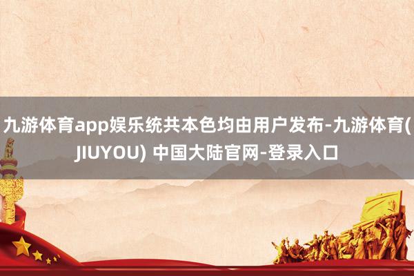 九游体育app娱乐统共本色均由用户发布-九游体育(JIUYOU) 中国大陆官网-登录入口