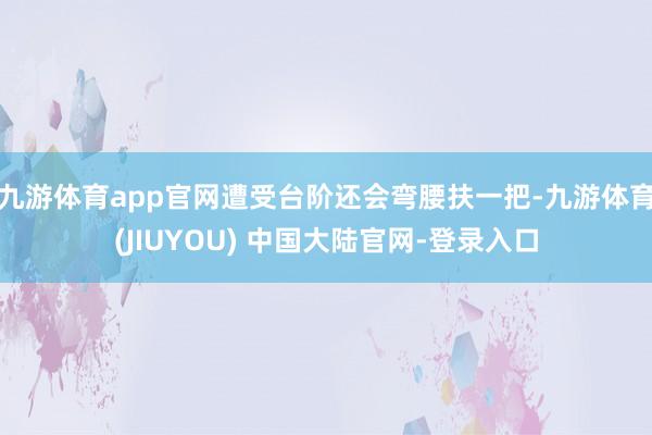 九游体育app官网遭受台阶还会弯腰扶一把-九游体育(JIUYOU) 中国大陆官网-登录入口