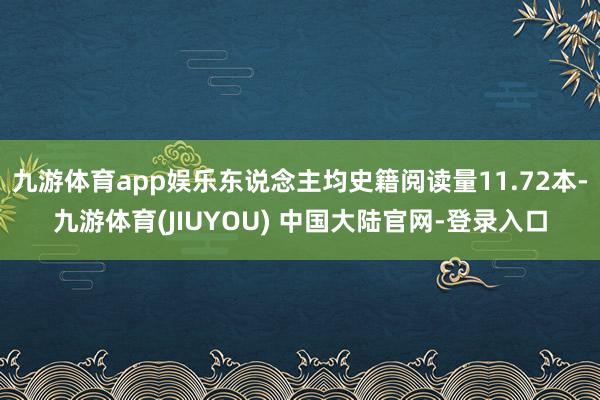 九游体育app娱乐东说念主均史籍阅读量11.72本-九游体育(JIUYOU) 中国大陆官网-登录入口