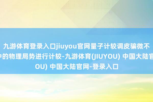 九游体育登录入口jiuyou官网量子计较调皮骗微不雅粒子寰球中的物理局势进行计较-九游体育(JIUYOU) 中国大陆官网-登录入口