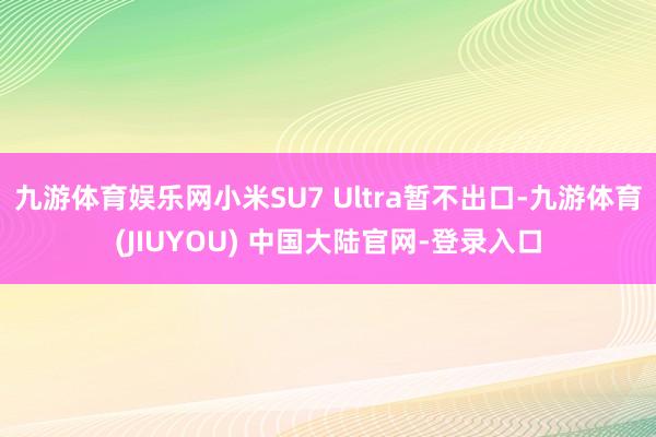 九游体育娱乐网小米SU7 Ultra暂不出口-九游体育(JIUYOU) 中国大陆官网-登录入口