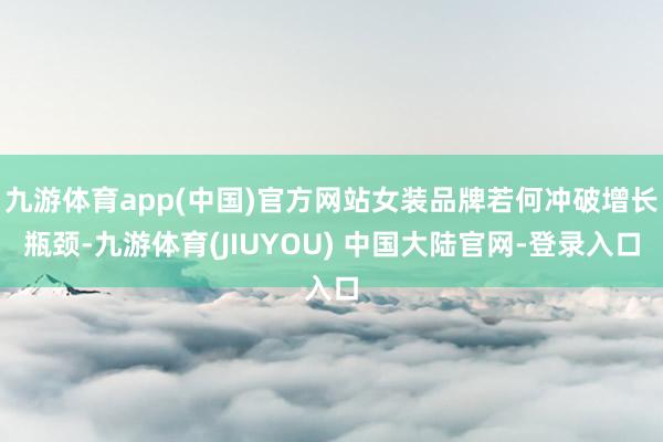 九游体育app(中国)官方网站女装品牌若何冲破增长瓶颈-九游体育(JIUYOU) 中国大陆官网-登录入口
