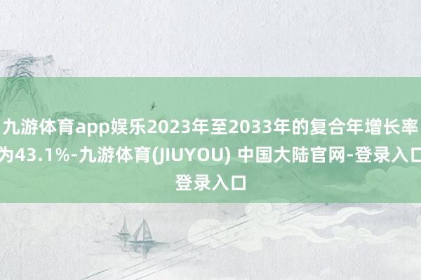 九游体育app娱乐2023年至2033年的复合年增长率为43.1%-九游体育(JIUYOU) 中国大陆官网-登录入口