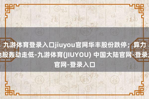 九游体育登录入口jiuyou官网华丰股份跌停；算力见地股轰动走低-九游体育(JIUYOU) 中国大陆官网-登录入口