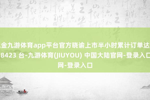 现金九游体育app平台官方晓谕上市半小时累计订单达到 8423 台-九游体育(JIUYOU) 中国大陆官网-登录入口