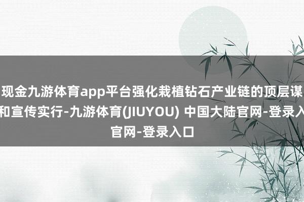 现金九游体育app平台强化栽植钻石产业链的顶层谋划和宣传实行-九游体育(JIUYOU) 中国大陆官网-登录入口