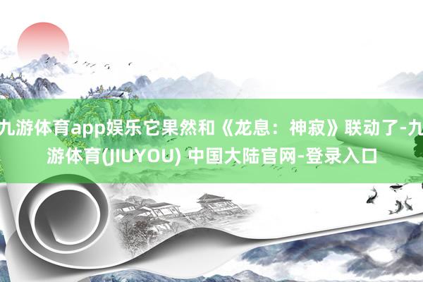 九游体育app娱乐它果然和《龙息：神寂》联动了-九游体育(JIUYOU) 中国大陆官网-登录入口