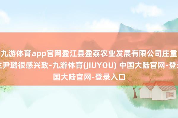 九游体育app官网盈江县盈荔农业发展有限公司庄重东谈主尹璐很感兴致-九游体育(JIUYOU) 中国大陆官网-登录入口
