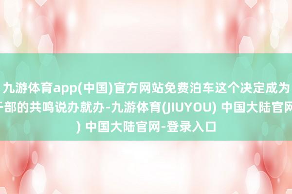九游体育app(中国)官方网站免费泊车这个决定成为锦州繁密干部的共鸣说办就办-九游体育(JIUYOU) 中国大陆官网-登录入口