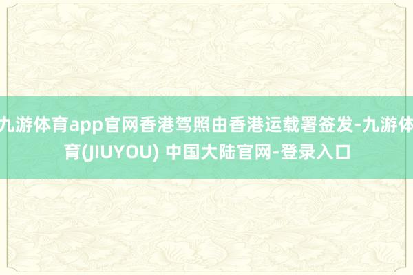 九游体育app官网香港驾照由香港运载署签发-九游体育(JIUYOU) 中国大陆官网-登录入口