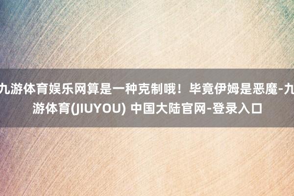 九游体育娱乐网算是一种克制哦！毕竟伊姆是恶魔-九游体育(JIUYOU) 中国大陆官网-登录入口