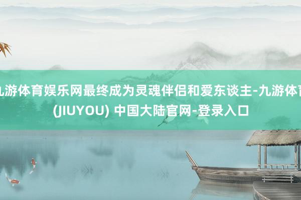 九游体育娱乐网最终成为灵魂伴侣和爱东谈主-九游体育(JIUYOU) 中国大陆官网-登录入口