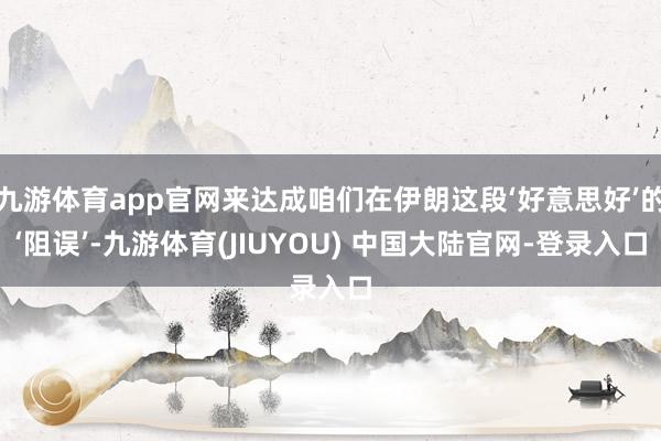 九游体育app官网来达成咱们在伊朗这段‘好意思好’的‘阻误’-九游体育(JIUYOU) 中国大陆官网-登录入口