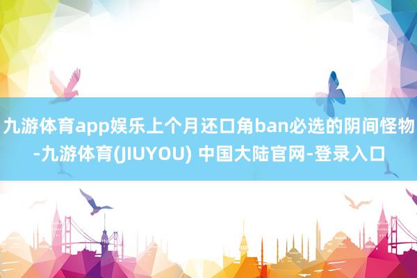 九游体育app娱乐上个月还口角ban必选的阴间怪物-九游体育(JIUYOU) 中国大陆官网-登录入口
