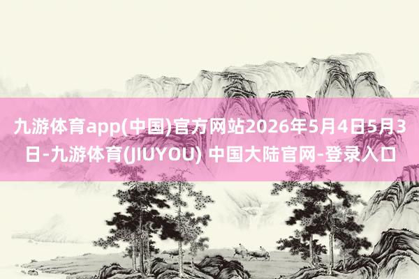 九游体育app(中国)官方网站2026年5月4日5月3日-九游体育(JIUYOU) 中国大陆官网-登录入口