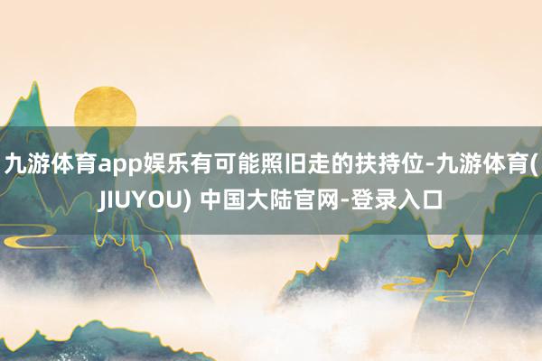 九游体育app娱乐有可能照旧走的扶持位-九游体育(JIUYOU) 中国大陆官网-登录入口