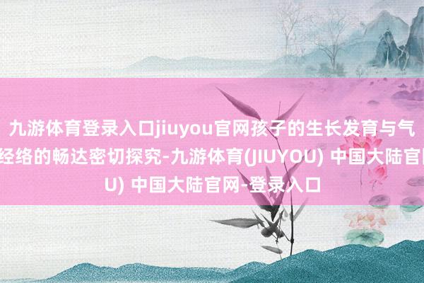 九游体育登录入口jiuyou官网孩子的生长发育与气血的饱胀、经络的畅达密切探究-九游体育(JIUYOU) 中国大陆官网-登录入口