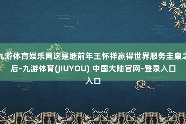 九游体育娱乐网这是继前年王怀祥赢得世界服务圭臬之后-九游体育(JIUYOU) 中国大陆官网-登录入口