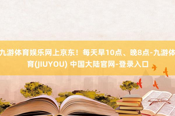 九游体育娱乐网上京东！每天早10点、晚8点-九游体育(JIUYOU) 中国大陆官网-登录入口
