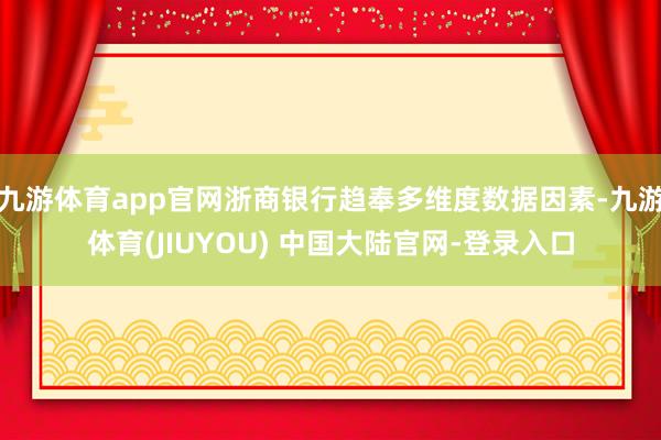 九游体育app官网浙商银行趋奉多维度数据因素-九游体育(JIUYOU) 中国大陆官网-登录入口