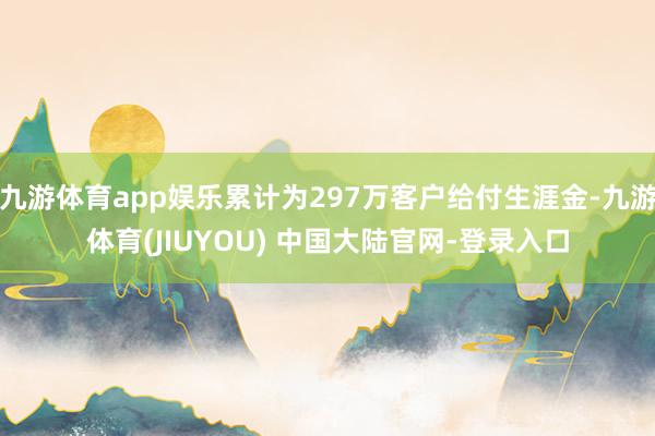 九游体育app娱乐累计为297万客户给付生涯金-九游体育(JIUYOU) 中国大陆官网-登录入口