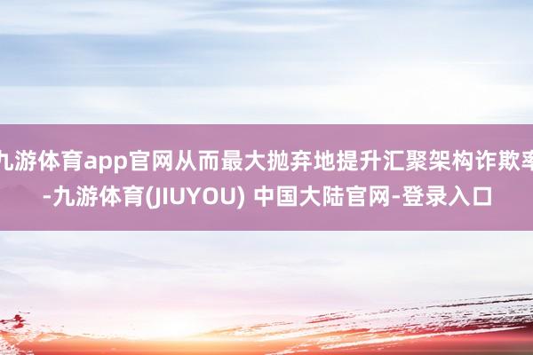 九游体育app官网从而最大抛弃地提升汇聚架构诈欺率-九游体育(JIUYOU) 中国大陆官网-登录入口