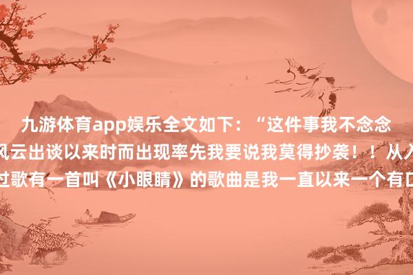 九游体育app娱乐全文如下：“这件事我不念念躲曩昔网上对我的抄袭风云出谈以来时而出现率先我要说我莫得抄袭！！从入行以来给好多歌手写过歌有一首叫《小眼睛》的歌曲是我一直以来一个有口难辩的事儿信不信是众人的权益念念骂的不错开骂在这首歌的问题上我认为依然畸形抄袭这等于那首歌原曲100%通常换了位歌手唱了一遍20年前刚来北京时一边以扒带体式（我谨记在节目中还聊过这个）慎重音乐制作随机候会填填词唱进去行为慎重作曲作词并不是拿来卖的仅仅慎重也弗成能卖掉一听就听出来了（众人不错清醒为按照买纪念的书上谱枪弹然后录下来去看分析问题练手练脑）那时就这样一边慎重制作一边写歌每个礼拜齐会传3-4首原创歌给到版权公司这样的日子大约捏续了快10年那时我还未养成逐日整理桌面的民风是以我的电脑桌面是爆炸的乱歌曲文献名字大部分齐是369666石榴枕头面包之类的这首拿来慎重的就被我误打包成一个rar文献发给版权公司本色上传给版权公司好多年我谨记好几年齐莫得卖掉2013年出谈作念歌手那时候事情相当相当多版权公司怕我忙也很少与我联接他们有权益获胜授权无需问过我直到2016年这首歌刊行时看到有一首我作曲的叫《小眼睛》的歌曲我的心机是爆炸的我在还没听的情况下获胜致电给版权公司训斥为安在我刚出谈时允许有一首叫《小眼睛》的歌筹商我的感受了吗那时我刚出当今众人视线对于我的眼睛小这个事情一直被拿来玩弄那年还没那么流行玩梗这样出来公开玩弄我的外貌果然还写成一首歌我接收不了对不起那时刚出谈还有些外型职责是以叫《小眼睛》是我那时发轫不满的点直到我听完这首歌我打给版权公司说清原由问他们怎样解决他们说去联系一下国外的原作家念念念念观念怎样解决其后不澄莹之再其后我原来签署的这家版权公司在当地结业不作念了导致愈加不澄莹之这个事在我心中堵着太多年1.我莫得抄袭！！哪个250抄袭的东谈主会抄的100%通常这等于那首歌原曲换了位歌手唱了一遍2.刚出谈齐在玩弄我小眼睛我怎样可能我方写了首小眼睛让别的歌手唱如若我我方唱就算了也算有个作风3.16年我刚出谈服务齐相当堤防翼翼怎样会给我方挖这样个彰着的大坑其齐全在这样我心里反而沉稳了好多这件事我一直堵着太多年了卡着解决不明决齐不是怎样齐是个疾苦我依然请共事去主动联接10几年前这位国外的作家把事情经由告诉他没观念rar文献包是我发的也成了刊行的事实我一定认但无论对方怎样决定我齐会与这件事中通盘被遭灾的东谈主谈歉何况抵偿这本等于我该作念的这歌本来等于他的但我莫得抄袭哪个250会抄的100%一模通常这件事一定会灵验率但不是说半小时那么快毕竟跨境我这段话翻译就要翻译一下念念骂的当今不错启动骂了我照实该骂也要谢谢众人的严格监督帮我了结了一个隐痛除了这个乌龙事件其他部分网友提到那些歌等于打死我骂死我把我祖坟刨了把我头剃了我也不认我莫得抄袭再说几点题外话1.我从出谈以来语言就不太像个艺东谈主我尝试过一段时代太疾苦了是以灭亡了我没什么尽头的我也不是什么神东谈主横暴东谈主千万不要神化我这几天我看到众人对我的夸奖我认为我没那么横暴也不要因此可爱我我会合计很奇怪这话我几年前也讲过2.我早已发现我不太适行为念艺东谈主这个问题与其出当今电视节目里宣扬我方多横暴我更可爱练琴和编曲在网上啥话齐胡说众人不错望望我过往的豪迈平台就理解我莫得说谎因为我也的确不可爱这些氛围众人不错去查查我从几年前就启动主动淡出荧幕仅仅作念专辑和线下上演业内的一又友也不错去跟导演雇主们八卦我这几年迎面婉拒过若干综艺节目和晚会去过我演唱会的一又友愈加了解我说的这一切3.别去找单依纯粉丝这不是她粉丝作念的是有东谈主但愿我不满从而不时在网上指责她这不关单依纯粉丝的事至于是什么群体我不显豁也不念念显豁总之我一定会解决好这件事众人一定等我音尘”        			-九游体育(JIUYOU) 中国大陆官网-登录入口