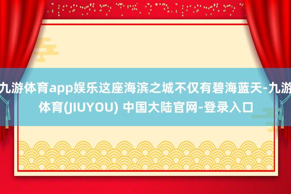 九游体育app娱乐这座海滨之城不仅有碧海蓝天-九游体育(JIUYOU) 中国大陆官网-登录入口