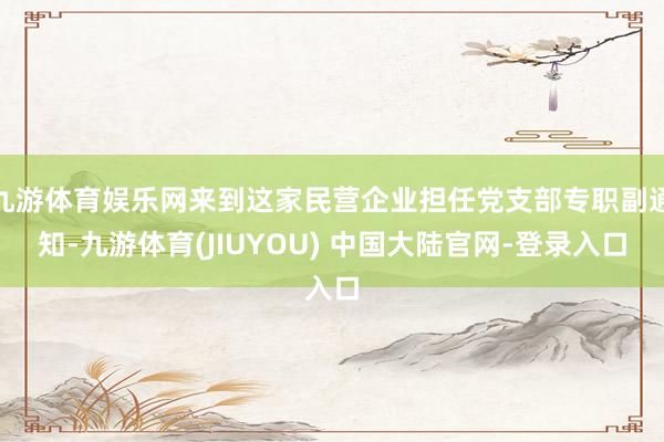 九游体育娱乐网来到这家民营企业担任党支部专职副通知-九游体育(JIUYOU) 中国大陆官网-登录入口