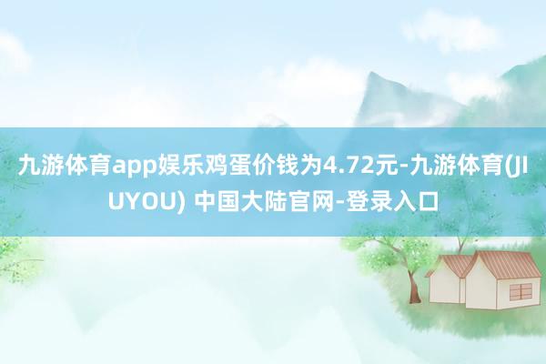 九游体育app娱乐鸡蛋价钱为4.72元-九游体育(JIUYOU) 中国大陆官网-登录入口