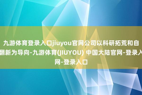 九游体育登录入口jiuyou官网公司以科研拓荒和自主翻新为导向-九游体育(JIUYOU) 中国大陆官网-登录入口