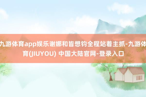 九游体育app娱乐谢娜和皆想钧全程站着主抓-九游体育(JIUYOU) 中国大陆官网-登录入口