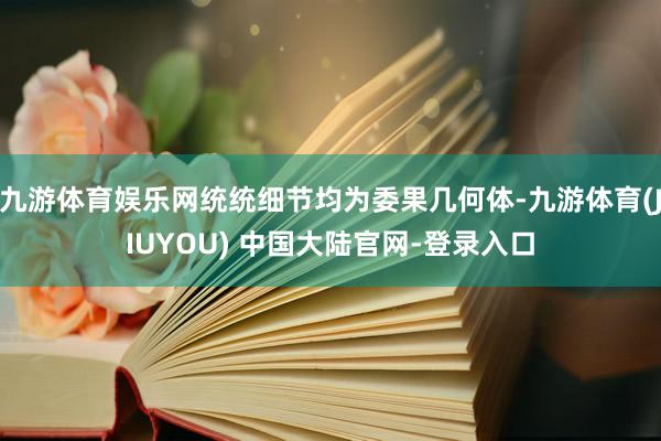 九游体育娱乐网统统细节均为委果几何体-九游体育(JIUYOU) 中国大陆官网-登录入口