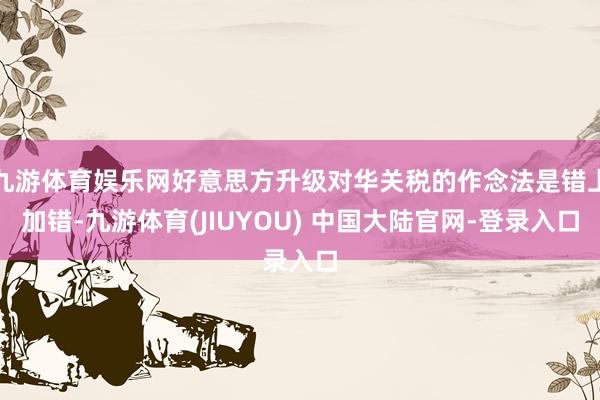 九游体育娱乐网好意思方升级对华关税的作念法是错上加错-九游体育(JIUYOU) 中国大陆官网-登录入口