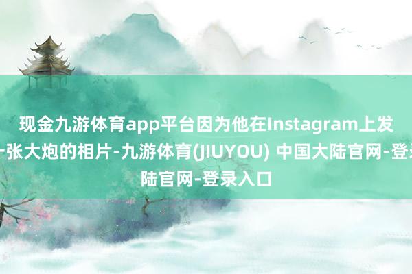 现金九游体育app平台因为他在Instagram上发布了一张大炮的相片-九游体育(JIUYOU) 中国大陆官网-登录入口