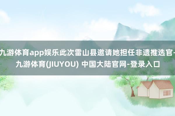 九游体育app娱乐此次雷山县邀请她担任非遗推选官-九游体育(JIUYOU) 中国大陆官网-登录入口