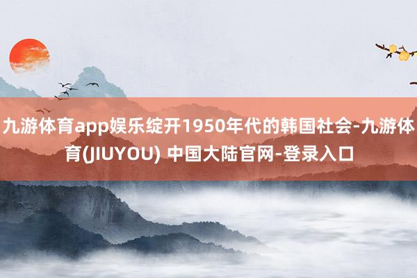 九游体育app娱乐绽开1950年代的韩国社会-九游体育(JIUYOU) 中国大陆官网-登录入口