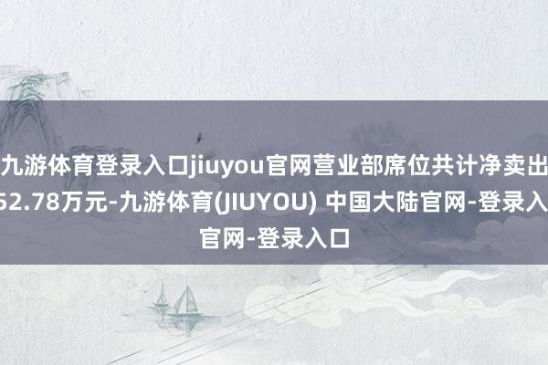 九游体育登录入口jiuyou官网营业部席位共计净卖出452.78万元-九游体育(JIUYOU) 中国大陆官网-登录入口