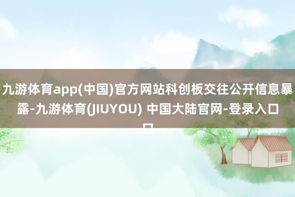 九游体育app(中国)官方网站科创板交往公开信息暴露-九游体育(JIUYOU) 中国大陆官网-登录入口