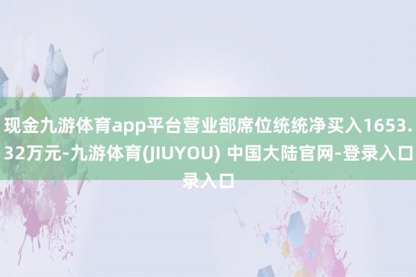 现金九游体育app平台营业部席位统统净买入1653.32万元-九游体育(JIUYOU) 中国大陆官网-登录入口