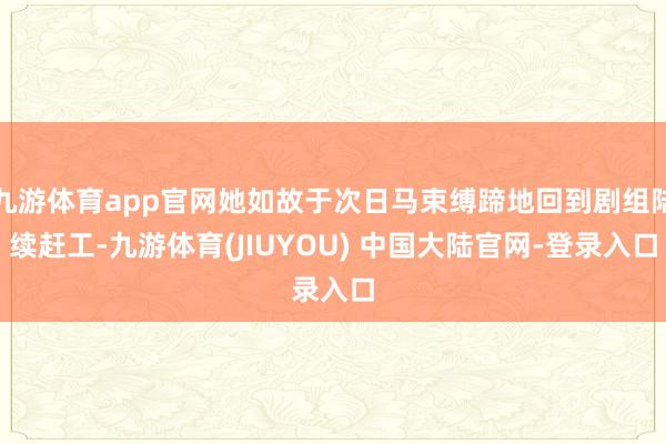 九游体育app官网她如故于次日马束缚蹄地回到剧组陆续赶工-九游体育(JIUYOU) 中国大陆官网-登录入口