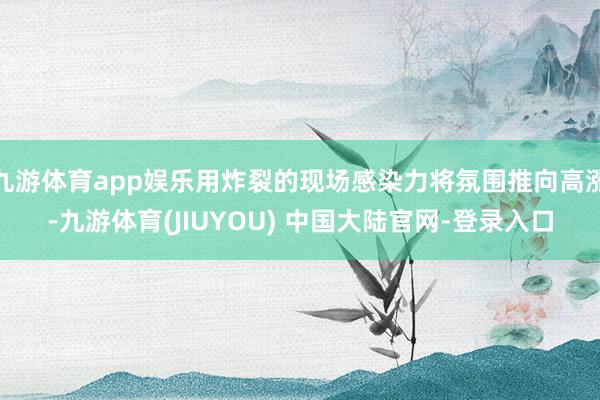 九游体育app娱乐用炸裂的现场感染力将氛围推向高涨-九游体育(JIUYOU) 中国大陆官网-登录入口