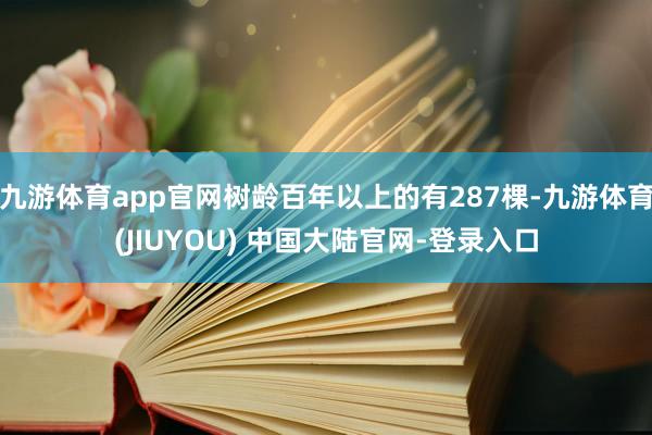 九游体育app官网树龄百年以上的有287棵-九游体育(JIUYOU) 中国大陆官网-登录入口