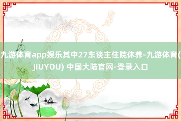 九游体育app娱乐其中27东谈主住院休养-九游体育(JIUYOU) 中国大陆官网-登录入口