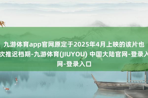 九游体育app官网原定于2025年4月上映的该片也屡次推迟档期-九游体育(JIUYOU) 中国大陆官网-登录入口