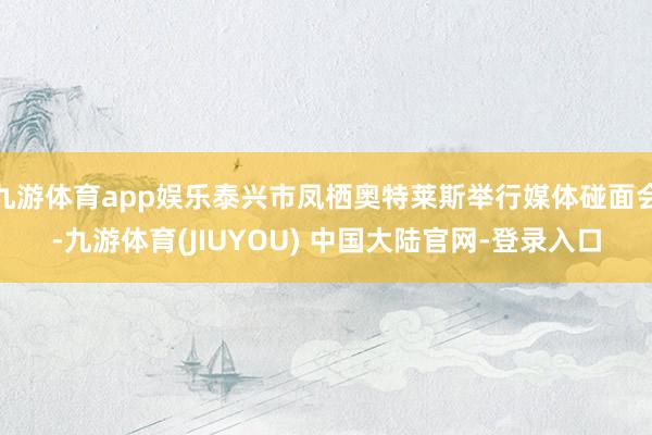 九游体育app娱乐泰兴市凤栖奥特莱斯举行媒体碰面会-九游体育(JIUYOU) 中国大陆官网-登录入口