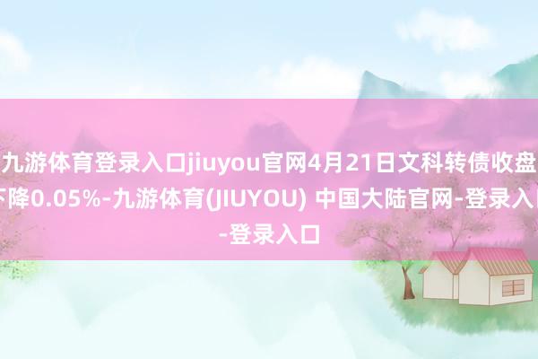 九游体育登录入口jiuyou官网4月21日文科转债收盘下降0.05%-九游体育(JIUYOU) 中国大陆官网-登录入口